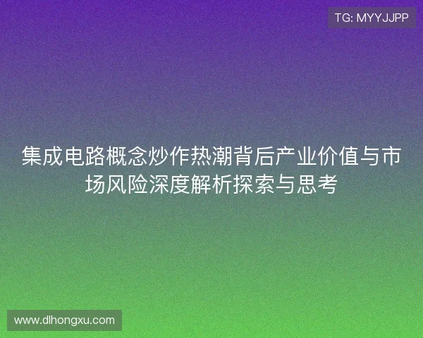 集成电路概念炒作热潮背后产业价值与市场风险深度解析探索与思考